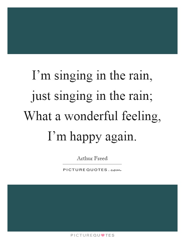 I'm singing in the rain, just singing in the rain; What a wonderful feeling, I'm happy again Picture Quote #1