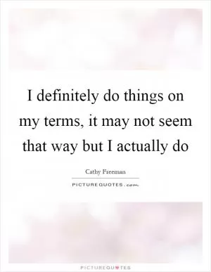 I definitely do things on my terms, it may not seem that way but I actually do Picture Quote #1