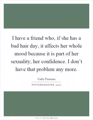 I have a friend who, if she has a bad hair day, it affects her whole mood because it is part of her sexuality, her confidence. I don’t have that problem any more Picture Quote #1
