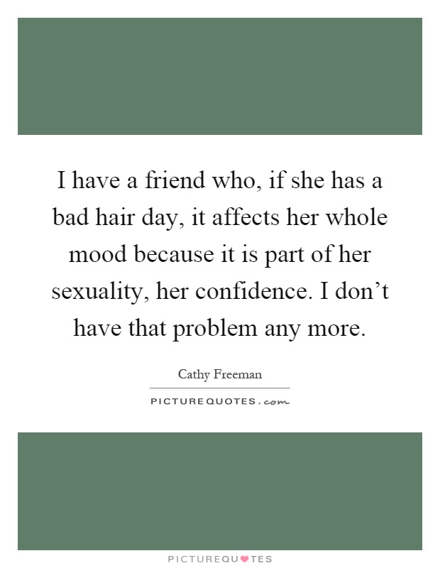 I have a friend who, if she has a bad hair day, it affects her whole mood because it is part of her sexuality, her confidence. I don't have that problem any more Picture Quote #1