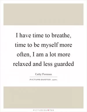 I have time to breathe, time to be myself more often, I am a lot more relaxed and less guarded Picture Quote #1