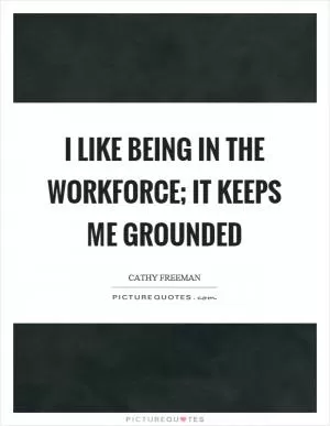 I like being in the workforce; it keeps me grounded Picture Quote #1