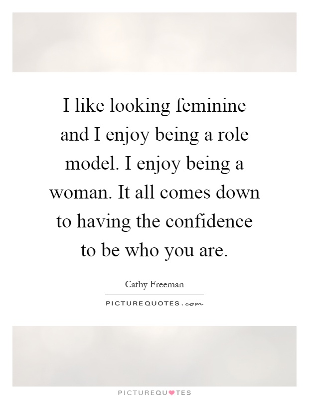 I like looking feminine and I enjoy being a role model. I enjoy being a woman. It all comes down to having the confidence to be who you are Picture Quote #1