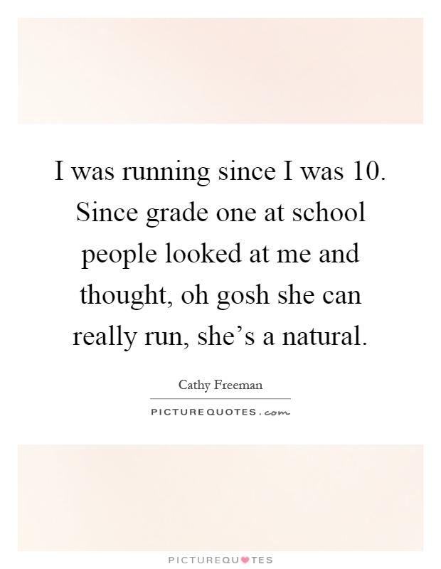 I was running since I was 10. Since grade one at school people looked at me and thought, oh gosh she can really run, she's a natural Picture Quote #1