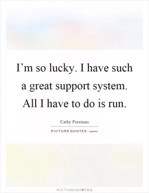 I’m so lucky. I have such a great support system. All I have to do is run Picture Quote #1