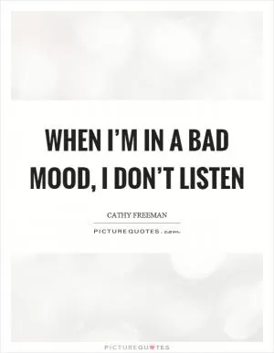 When I’m in a bad mood, I don’t listen Picture Quote #1