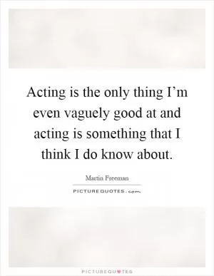 Acting is the only thing I’m even vaguely good at and acting is something that I think I do know about Picture Quote #1
