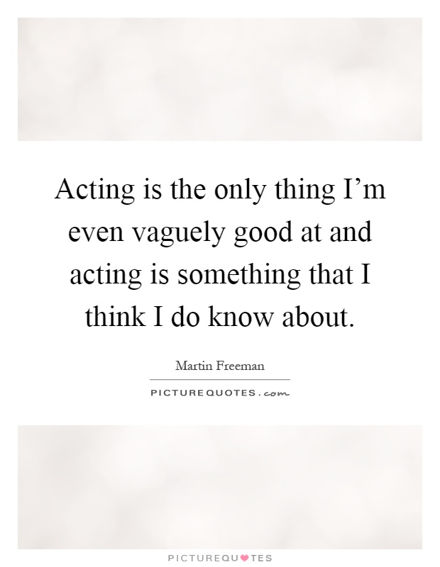 Acting is the only thing I'm even vaguely good at and acting is something that I think I do know about Picture Quote #1