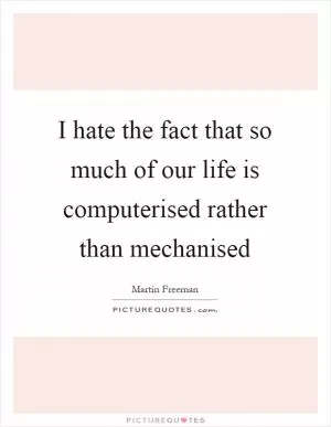 I hate the fact that so much of our life is computerised rather than mechanised Picture Quote #1