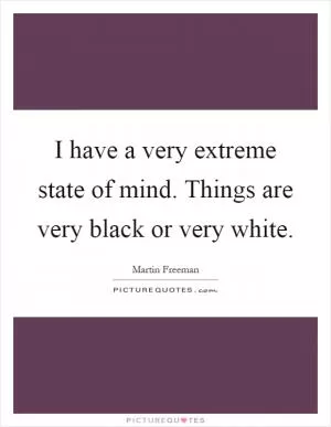 I have a very extreme state of mind. Things are very black or very white Picture Quote #1