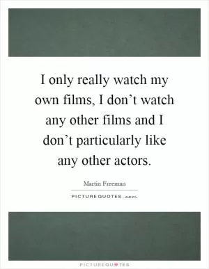 I only really watch my own films, I don’t watch any other films and I don’t particularly like any other actors Picture Quote #1