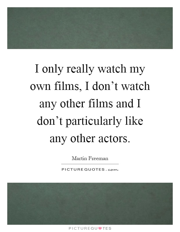 I only really watch my own films, I don't watch any other films and I don't particularly like any other actors Picture Quote #1