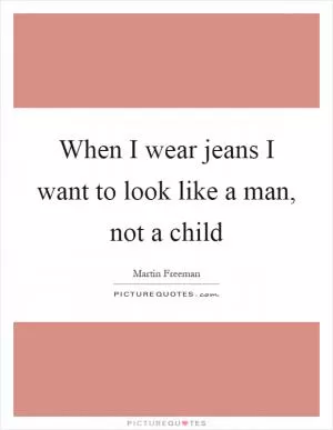 When I wear jeans I want to look like a man, not a child Picture Quote #1