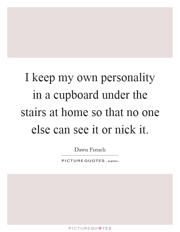 I keep my own personality in a cupboard under the stairs at home so that no one else can see it or nick it Picture Quote #1