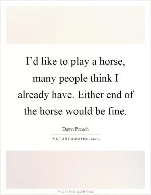 I’d like to play a horse, many people think I already have. Either end of the horse would be fine Picture Quote #1