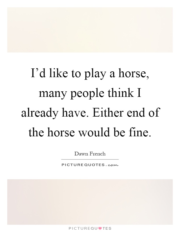 I'd like to play a horse, many people think I already have. Either end of the horse would be fine Picture Quote #1