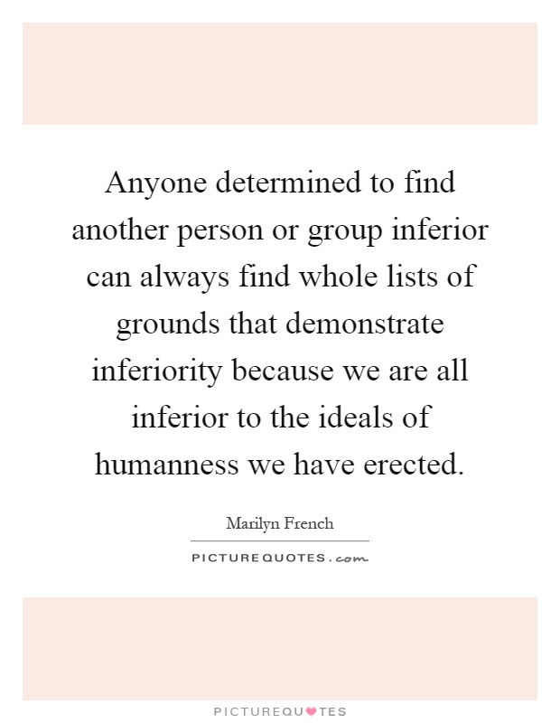 Anyone determined to find another person or group inferior can always find whole lists of grounds that demonstrate inferiority because we are all inferior to the ideals of humanness we have erected Picture Quote #1