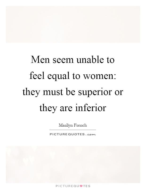 Men seem unable to feel equal to women: they must be superior or they are inferior Picture Quote #1