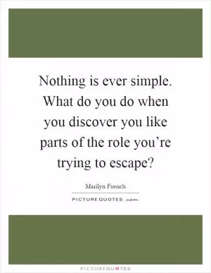 Nothing is ever simple. What do you do when you discover you like parts of the role you’re trying to escape? Picture Quote #1