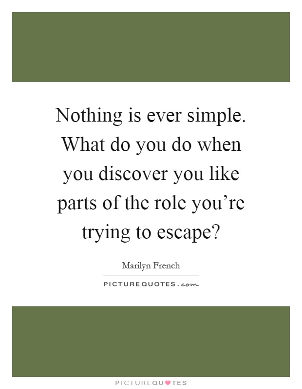 Nothing is ever simple. What do you do when you discover you like parts of the role you're trying to escape? Picture Quote #1