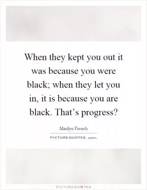 When they kept you out it was because you were black; when they let you in, it is because you are black. That’s progress? Picture Quote #1