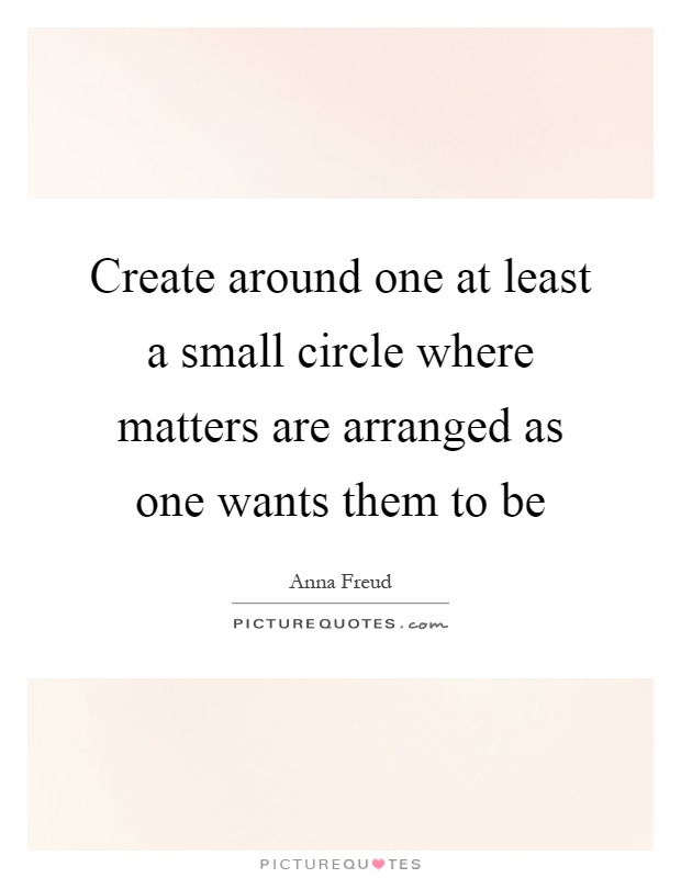 Create around one at least a small circle where matters are arranged as one wants them to be Picture Quote #1