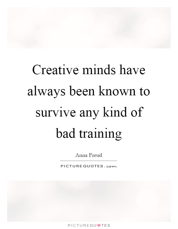 Creative minds have always been known to survive any kind of bad training Picture Quote #1