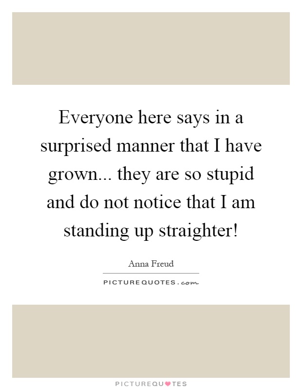 Everyone here says in a surprised manner that I have grown... they are so stupid and do not notice that I am standing up straighter! Picture Quote #1