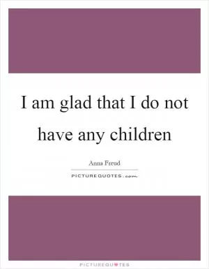 I am glad that I do not have any children Picture Quote #1