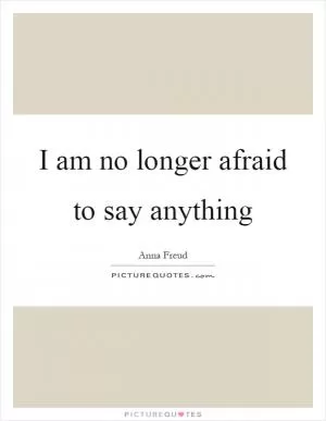 I am no longer afraid to say anything Picture Quote #1