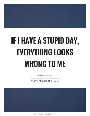 If I have a stupid day, everything looks wrong to me Picture Quote #1
