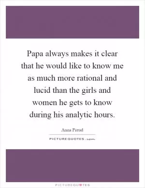 Papa always makes it clear that he would like to know me as much more rational and lucid than the girls and women he gets to know during his analytic hours Picture Quote #1