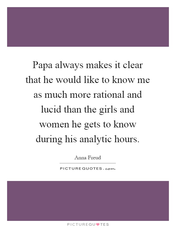 Papa always makes it clear that he would like to know me as much more rational and lucid than the girls and women he gets to know during his analytic hours Picture Quote #1