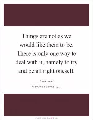 Things are not as we would like them to be. There is only one way to deal with it, namely to try and be all right oneself Picture Quote #1