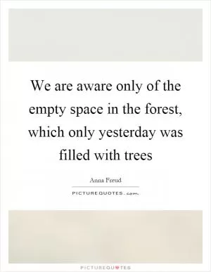 We are aware only of the empty space in the forest, which only yesterday was filled with trees Picture Quote #1