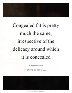 Congealed fat is pretty much the same, irrespective of the delicacy around which it is concealed Picture Quote #1