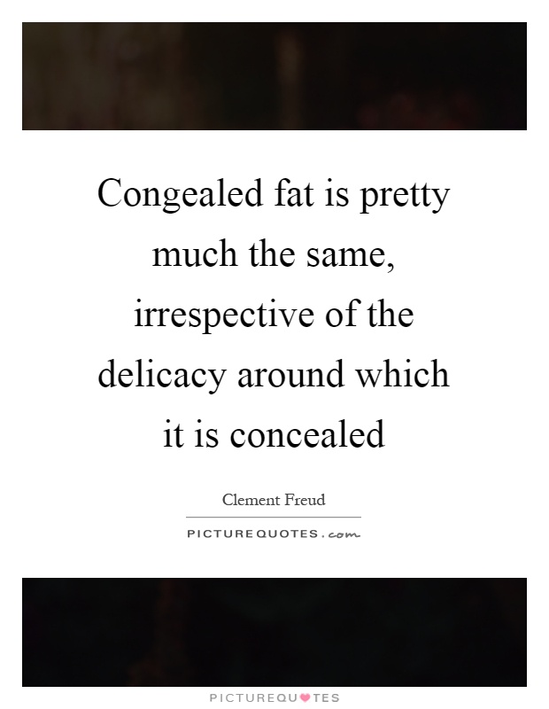 Congealed fat is pretty much the same, irrespective of the delicacy around which it is concealed Picture Quote #1