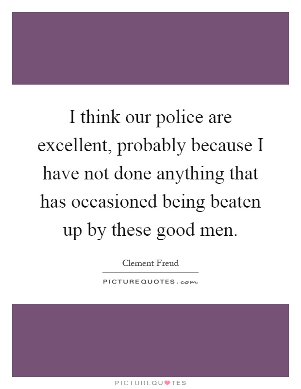 I think our police are excellent, probably because I have not done anything that has occasioned being beaten up by these good men Picture Quote #1
