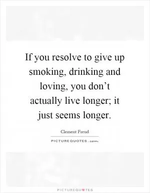 If you resolve to give up smoking, drinking and loving, you don’t actually live longer; it just seems longer Picture Quote #1