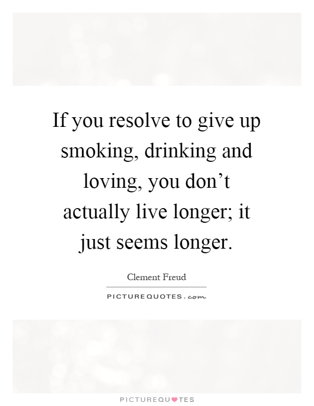 If you resolve to give up smoking, drinking and loving, you don't actually live longer; it just seems longer Picture Quote #1