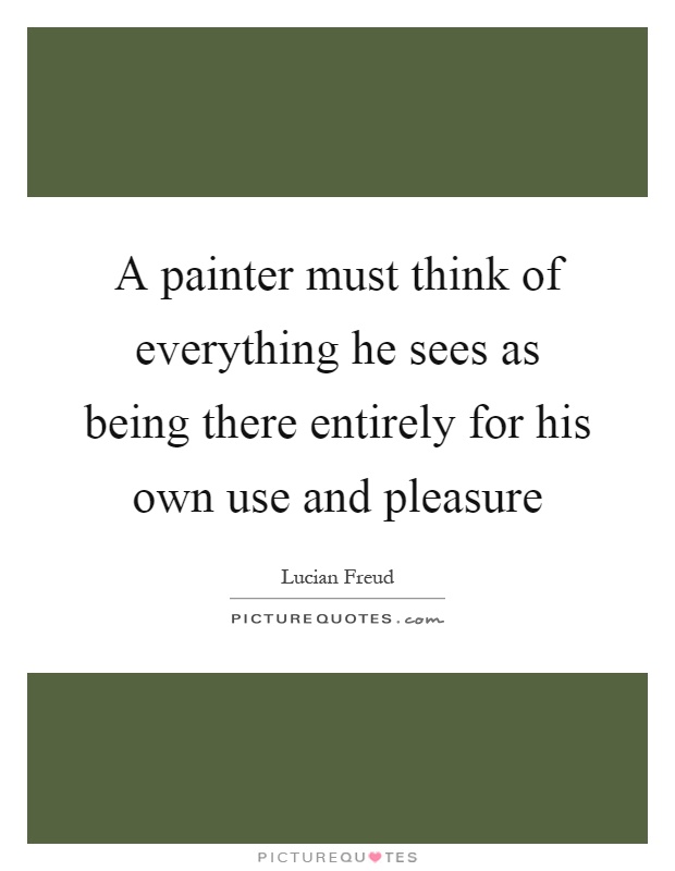 A painter must think of everything he sees as being there entirely for his own use and pleasure Picture Quote #1