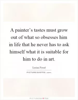 A painter’s tastes must grow out of what so obsesses him in life that he never has to ask himself what it is suitable for him to do in art Picture Quote #1