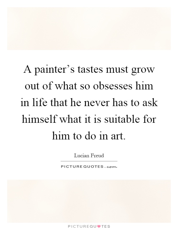 A painter's tastes must grow out of what so obsesses him in life that he never has to ask himself what it is suitable for him to do in art Picture Quote #1