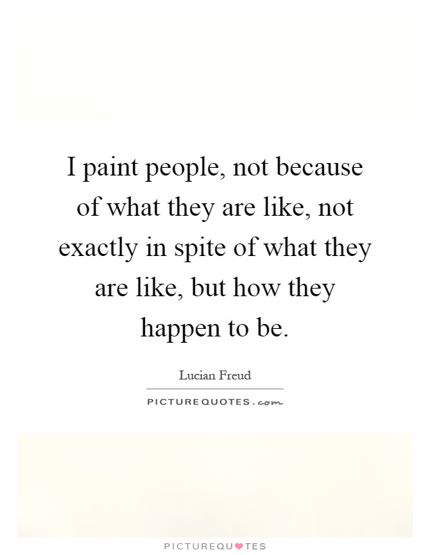 I paint people, not because of what they are like, not exactly in spite of what they are like, but how they happen to be Picture Quote #1