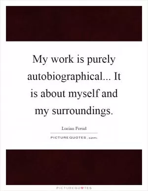 My work is purely autobiographical... It is about myself and my surroundings Picture Quote #1
