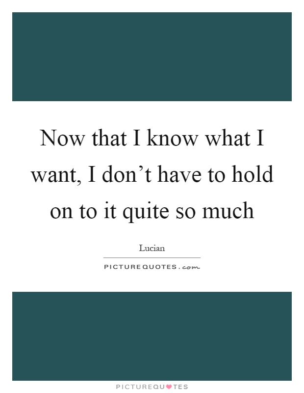 Now that I know what I want, I don't have to hold on to it quite so much Picture Quote #1