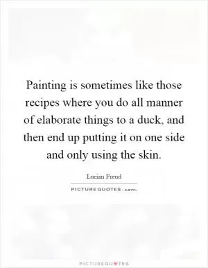 Painting is sometimes like those recipes where you do all manner of elaborate things to a duck, and then end up putting it on one side and only using the skin Picture Quote #1