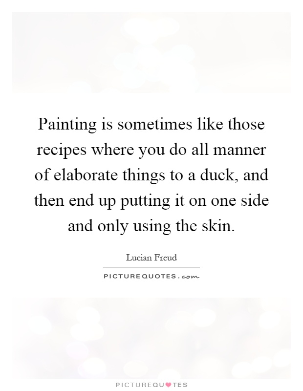 Painting is sometimes like those recipes where you do all manner of elaborate things to a duck, and then end up putting it on one side and only using the skin Picture Quote #1