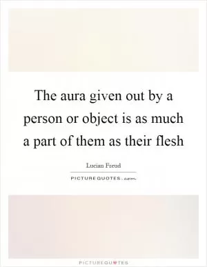 The aura given out by a person or object is as much a part of them as their flesh Picture Quote #1