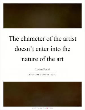 The character of the artist doesn’t enter into the nature of the art Picture Quote #1